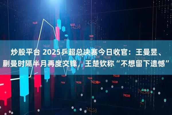 炒股平台 2025乒超总决赛今日收官：王曼昱、蒯曼时隔半月再度交锋，王楚钦称“不想留下遗憾”