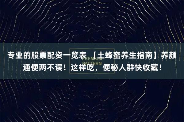 专业的股票配资一览表 【土蜂蜜养生指南】养颜通便两不误！这样吃，便秘人群快收藏！