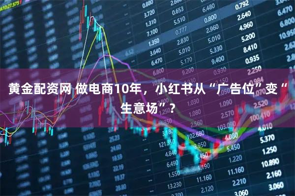 黄金配资网 做电商10年，小红书从“广告位”变“生意场”？