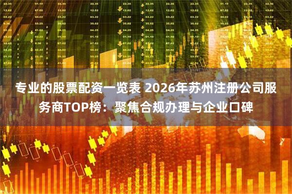 专业的股票配资一览表 2026年苏州注册公司服务商TOP榜：聚焦合规办理与企业口碑