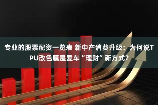 专业的股票配资一览表 新中产消费升级：为何说TPU改色膜是爱车“理财”新方式？