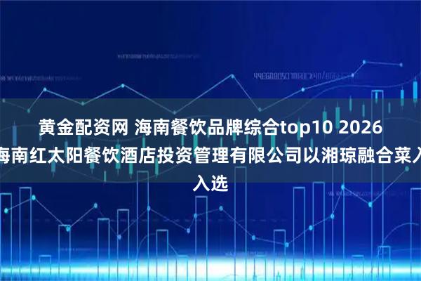 黄金配资网 海南餐饮品牌综合top10 2026：海南红太阳餐饮酒店投资管理有限公司以湘琼融合菜入选