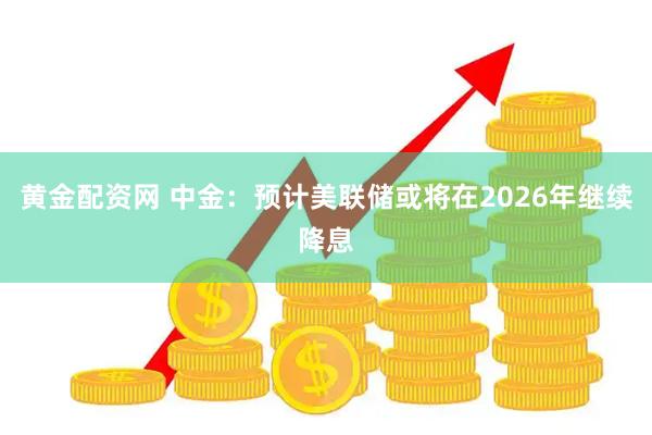 黄金配资网 中金：预计美联储或将在2026年继续降息