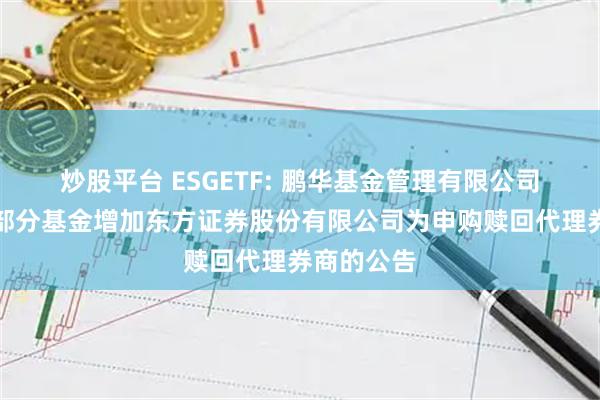 炒股平台 ESGETF: 鹏华基金管理有限公司关于旗下部分基金增加东方证券股份有限公司为申购赎回代理券商的公告