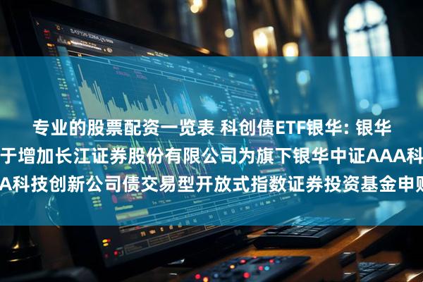 专业的股票配资一览表 科创债ETF银华: 银华基金管理股份有限公司关于增加长江证券股份有限公司为旗下银华中证AAA科技创新公司债交易型开放式指数证券投资基金申购赎回代办券商的公告