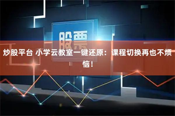 炒股平台 小学云教室一键还原：课程切换再也不烦恼！