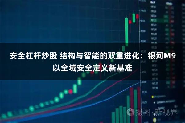 安全杠杆炒股 结构与智能的双重进化：银河M9以全域安全定义新基准