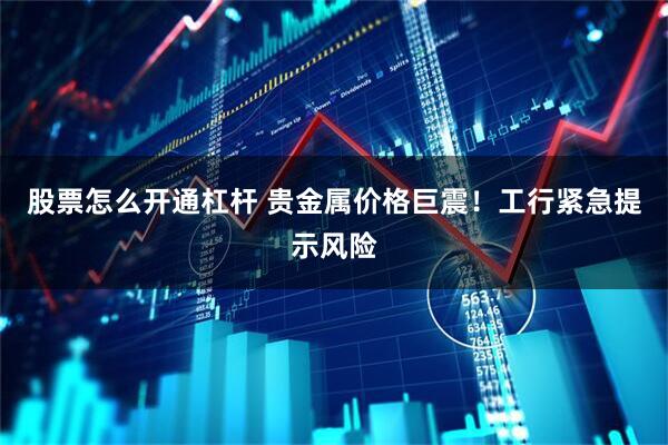 股票怎么开通杠杆 贵金属价格巨震！工行紧急提示风险