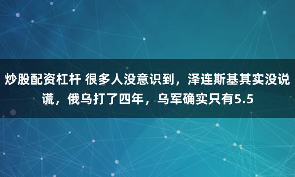 炒股配资杠杆 很多人没意识到，泽连斯基其实没说谎，俄乌打了四年，乌军确实只有5.5