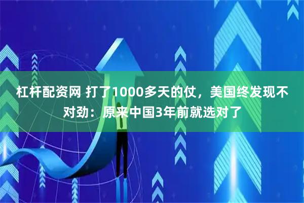 杠杆配资网 打了1000多天的仗，美国终发现不对劲：原来中国3年前就选对了